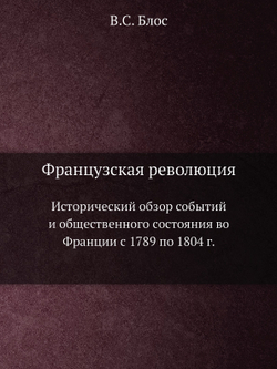 Французская революция. Исторический обзор событий и общественного состояния во Франции с 1789 по 1804 г. | В.С. Блос
