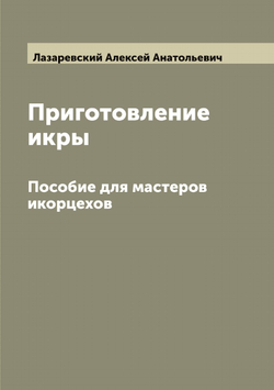 Приготовление икры. Пособие для мастеров икорцехов | Лазаревский Алексей Анатольевич