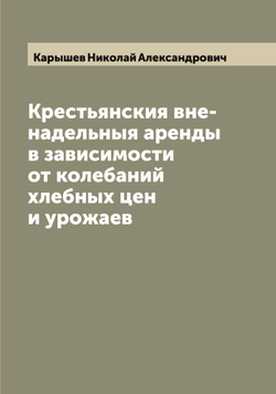 Крестьянския вне-надельныя аренды в зависимости от колебаний хлебных цен и урожаев | Карышев Николай Александрович