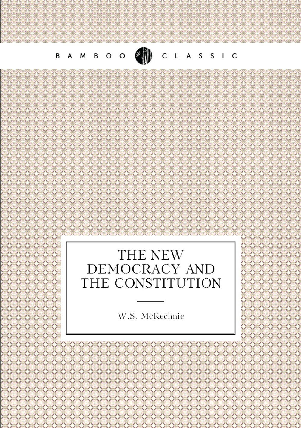 The new democracy and the constitution | W.S. McKechnie