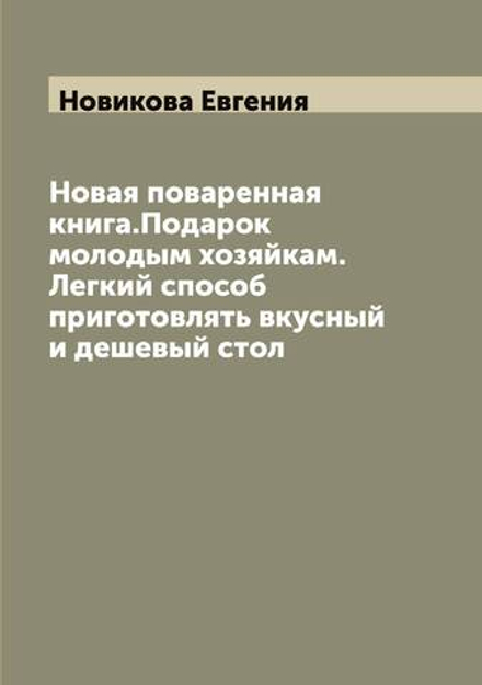 Новая поваренная книга.Подарок молодым хозяйкам. Легкий способ приготовлять вкусный и дешевый стол | Новикова Евгения