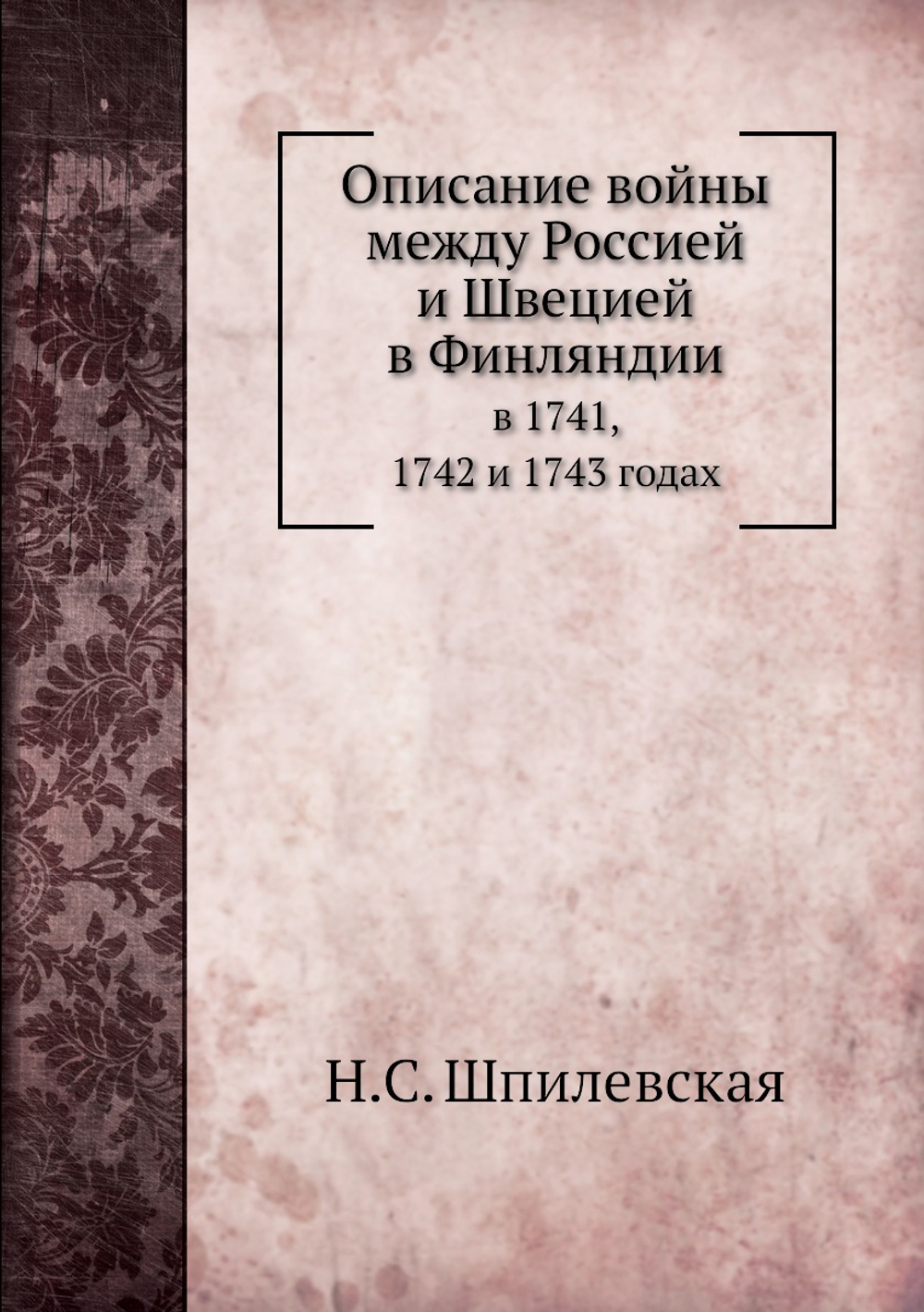 Описание войны между Россией и Швецией в Финляндии. в 1741, 1742 и 1743 годах | Н.С. Шпилевская