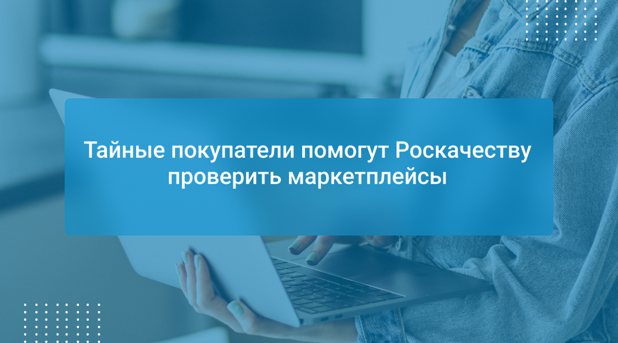 Тайные покупатели помогут Роскачеству проверить маркетплейсы