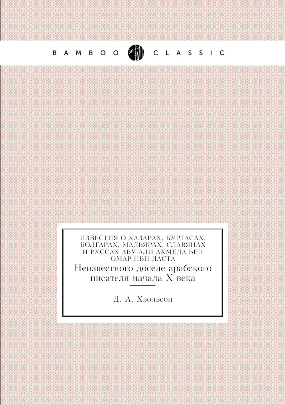 Известия о Хазарах, Буртасах, Болгарах, Мадьярах, Славянах и Руссах Абу-Али Ахмеда Бен Омар Ибн-Даста. Неизвестного доселе арабского писателя начала Х века | Д. А. Хвольсон