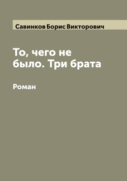 То, чего не было. Три брата. Роман | Савинков Борис Викторович