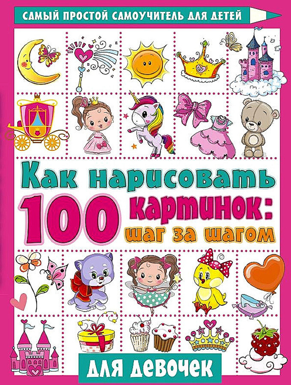 Как нарисовать 100 картинок для девочек: шаг за шагом, изд.: АСТ, авт.: Дмитриева В.Г., серия.: Самый простой самоучитель для де