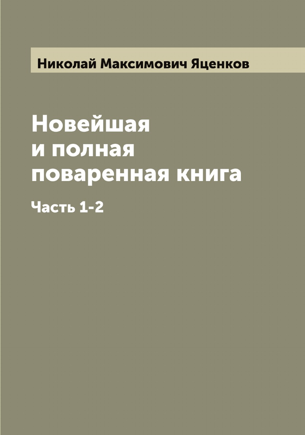 Новейшая и полная поваренная книга. Часть 1-2 | Николай Максимович Яценков