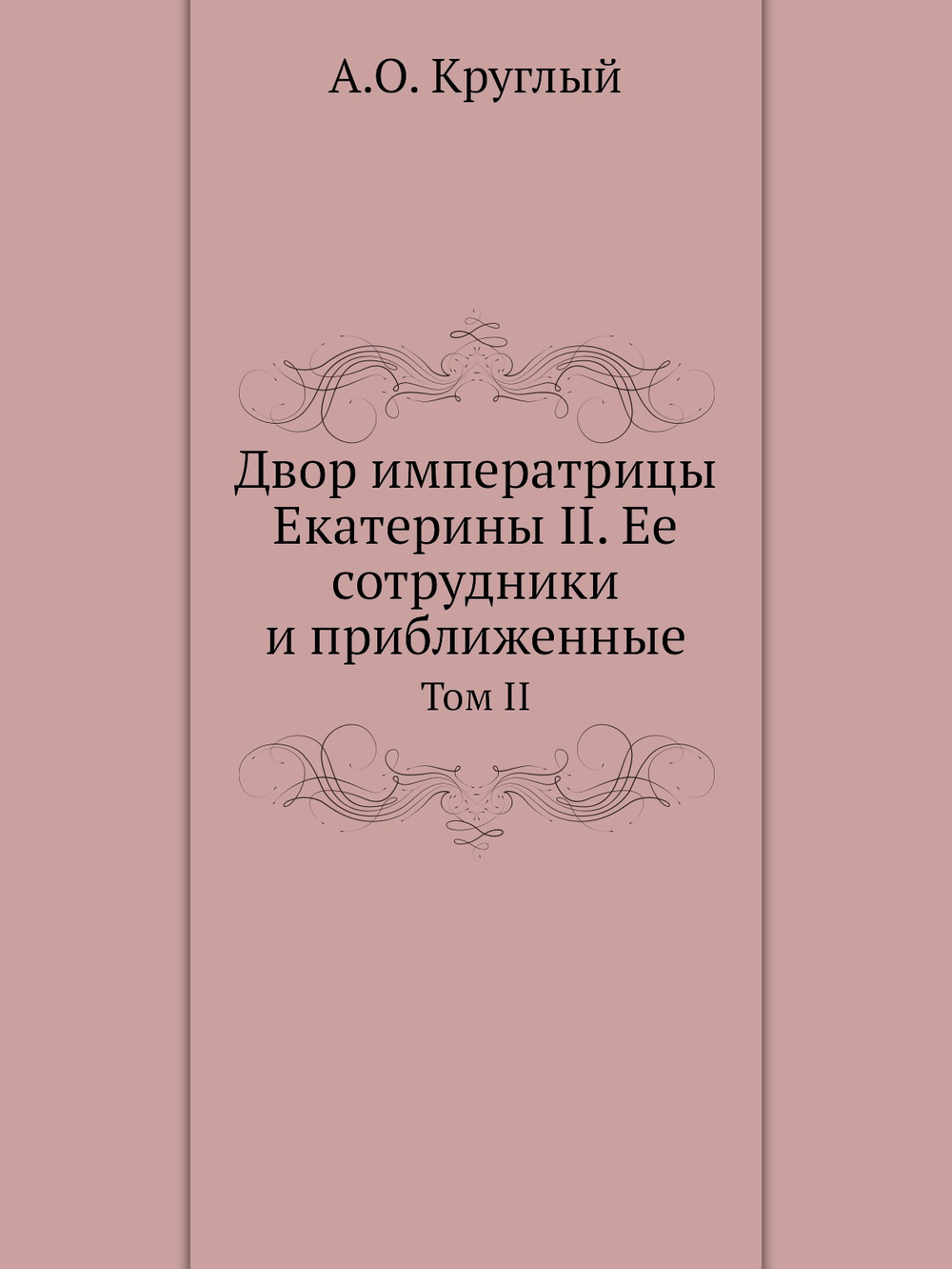 Двор императрицы Екатерины II. Ее сотрудники и приближенные. Том II | А.О. Круглый