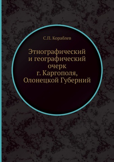 Этнографический и географический очерк г. Каргополя, Олонецкой Губерний | С.П. Кораблев
