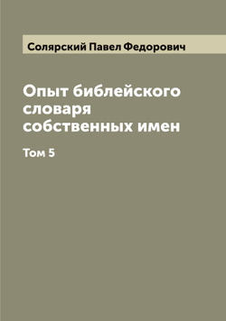 Опыт библейского словаря собственных имен. Том 5 | Солярский Павел Федорович