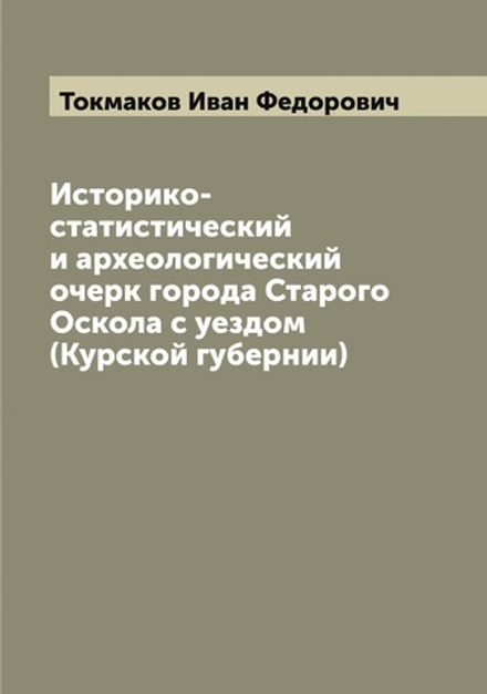 Историко-статистический и археологический очерк города Старого Оскола с уездом (Курской губернии) | Токмаков Иван Федорович