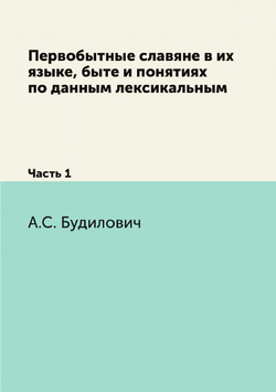 Первобытные славяне в их языке, быте и понятиях по данным лексикальным. Часть 1 | А.С. Будилович