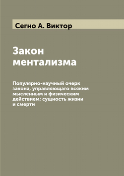 Закон ментализма. Популярно-научный очерк закона, управляющаго всяким мысленным и физическим действием; сущность жизни и смерти | Сегно А. Виктор