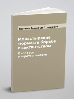 Монастырские тюрьмы в борьбе с сектантством. К вопросу о веротерпимости | Пругавин Александр Степанович