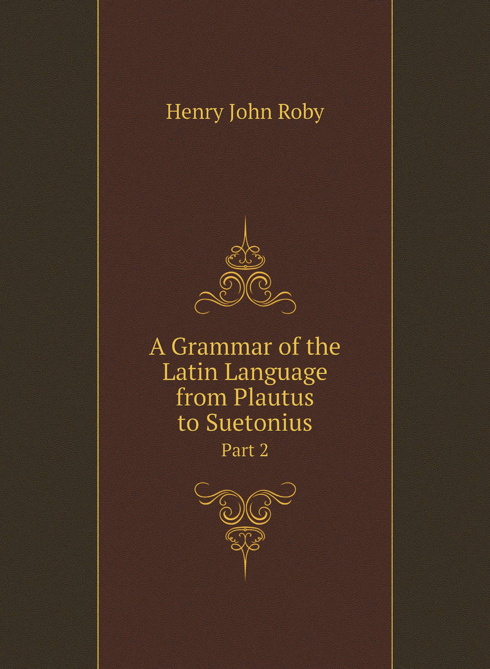 A Grammar of the Latin Language from Plautus to Suetonius. Part 2 | Henry John Roby
