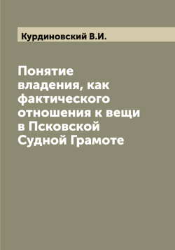 Понятие владения, как фактического отношения к вещи в Псковской Судной Грамоте | Курдиновский В.И.