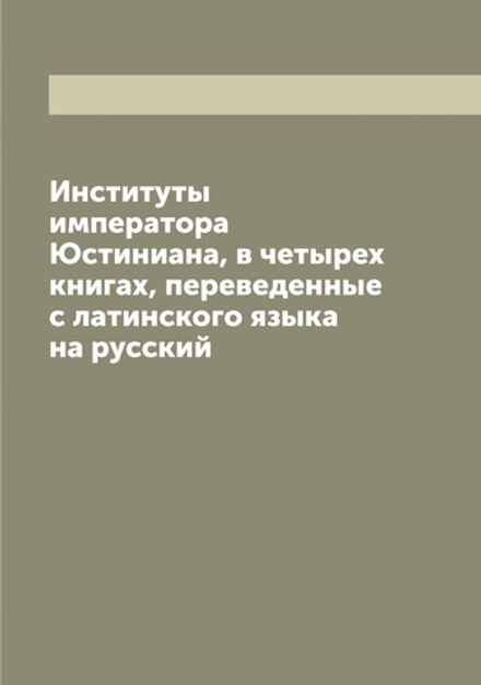 Институты императора Юстиниана, в четырех книгах, переведенные с латинского языка на русский | Проскуряков О.