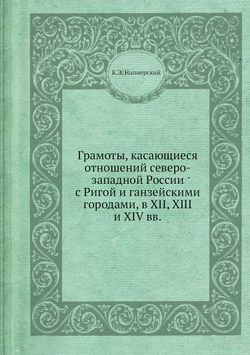 Грамоты, касающиеся отношений северо-западной России с Ригой и ганзейскими городами, в XII, XIII и XIV вв. | К.Э. Напиерский