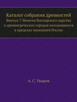 Каталог собрания древностей. Выпуск 7. Монеты Воспорского царства и древнегреческих городов находившихся в пределах нынешней России | А. С. Уваров