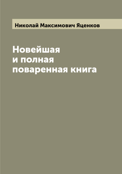 Новейшая и полная поваренная книга | Николай Максимович Яценков