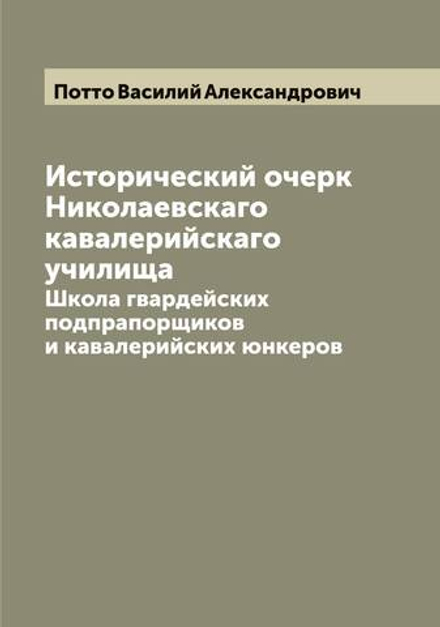 Исторический очерк Николаевскаго кавалерийскаго училища. Школа гвардейских подпрапорщиков и кавалерийских юнкеров | Потто Василий Александрович