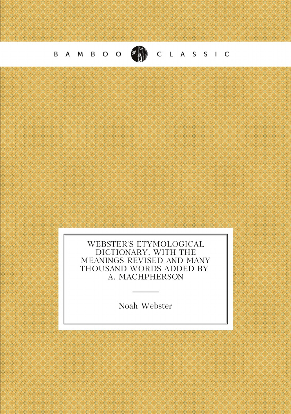 Webster's Etymological Dictionary, with the Meanings Revised and Many Thousand Words Added by A. Machpherson | Noah Webster