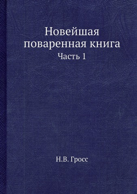 Новейшая поваренная книга. Часть 1 | Н.В. Гросс