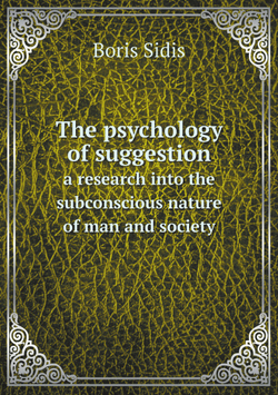 The psychology of suggestion; a research into the subconscious nature of man and society | Boris Sidis