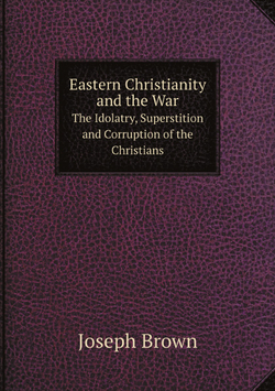 Eastern Christianity and the War. The Idolatry, Superstition and Corruption of the Christians of . | Joseph Brown