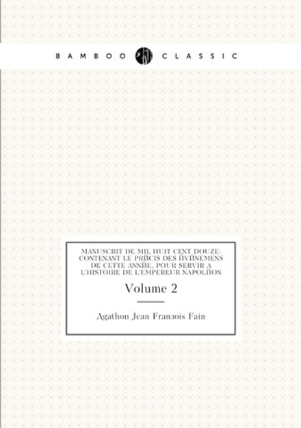 Manuscrit De Mil Huit Cent Douze: Contenant Le Précis Des Événemens De Cette Année, Pour Servir À L'histoire De L'empereur Napoléon. Volume 2 | Agathon Jean François Fain