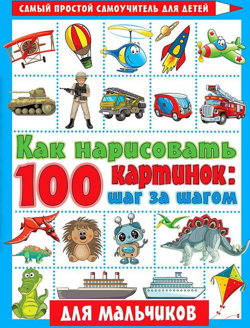 Как нарисовать 100 картинок для мальчиков: шаг за шагом, изд.: АСТ, авт.: Глотова В.Ю., серия.: Самый простой самоучитель
