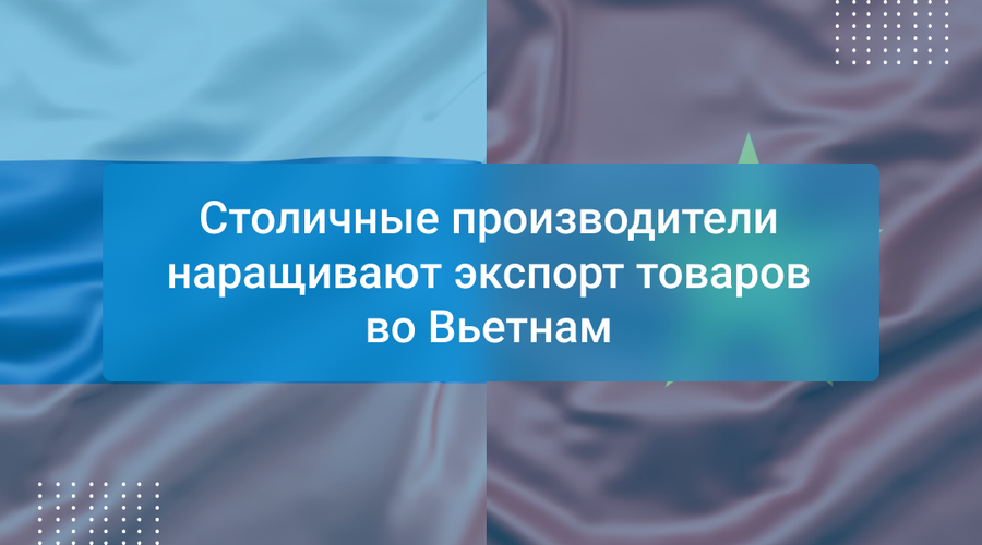 Столичные производители наращивают экспорт товаров во Вьетнам