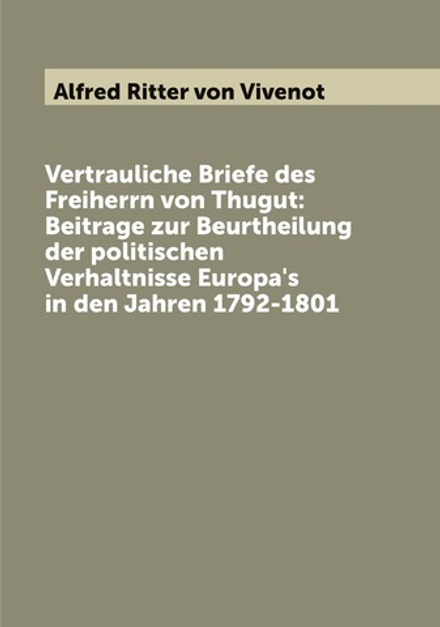 Vertrauliche Briefe des Freiherrn von Thugut: Beitrage zur Beurtheilung der politischen Verhaltnisse Europa's in den Jahren 1792-1801 | Alfred Ritter von Vivenot
