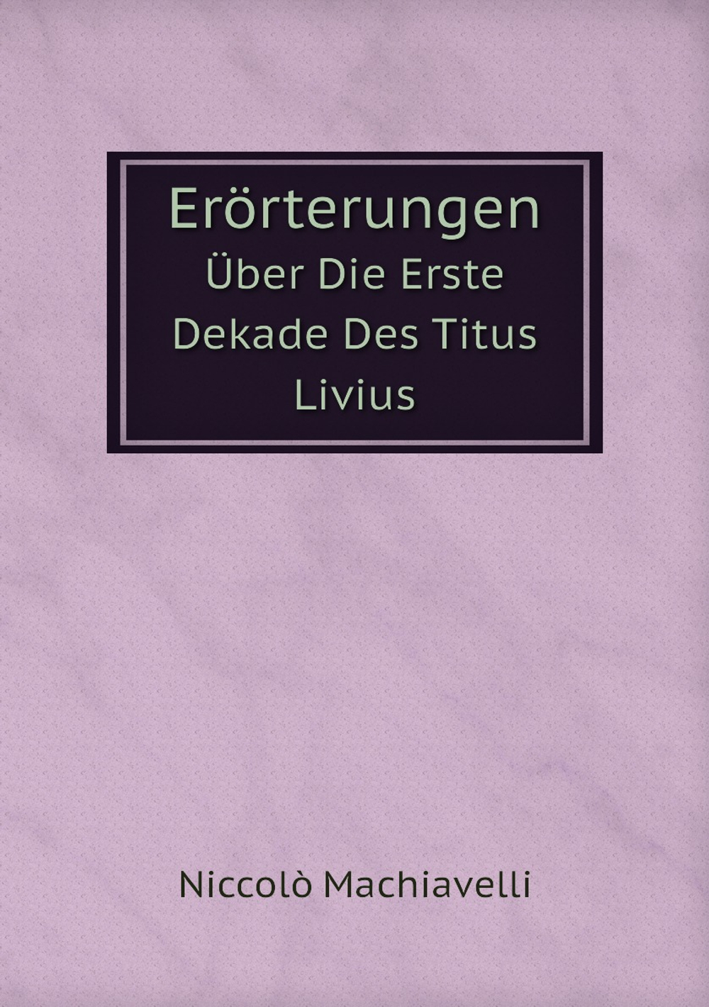 Erörterungen. Über Die Erste Dekade Des Titus Livius | Machiavelli Niccolò