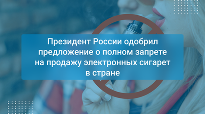 Президент России одобрил предложение о полном запрете на продажу электронных сигарет в стране