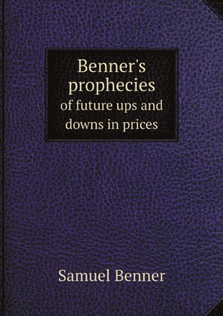 Benner's prophecies of future ups and downs in prices. What years to make money on pig-iron, hogs, corn and provisions | Samuel Benner