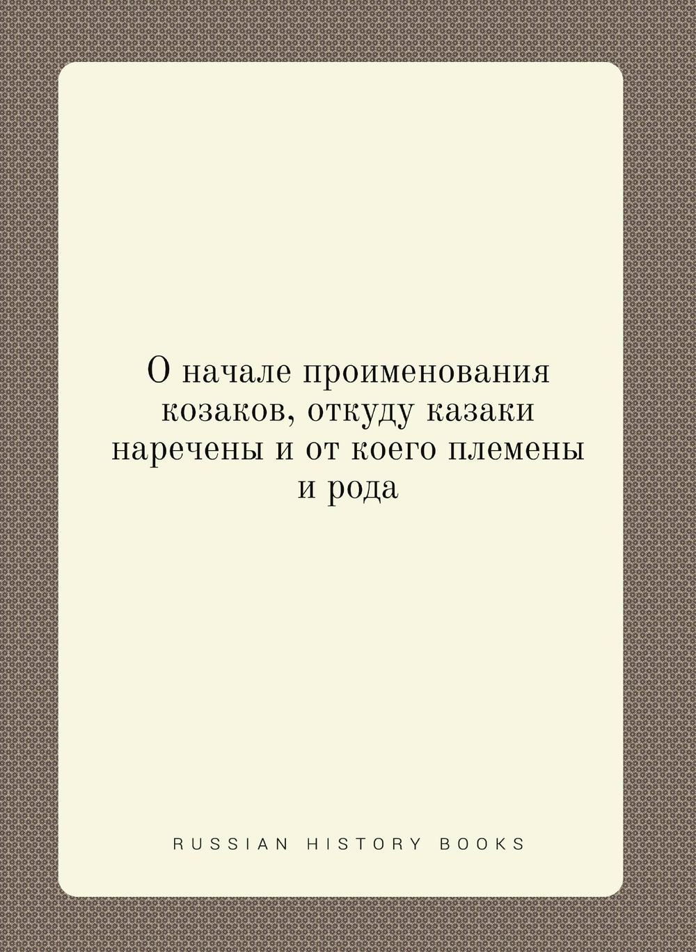 О начале проименования козаков, откуду казаки наречены и от коего племены и рода | Коллектив авторов
