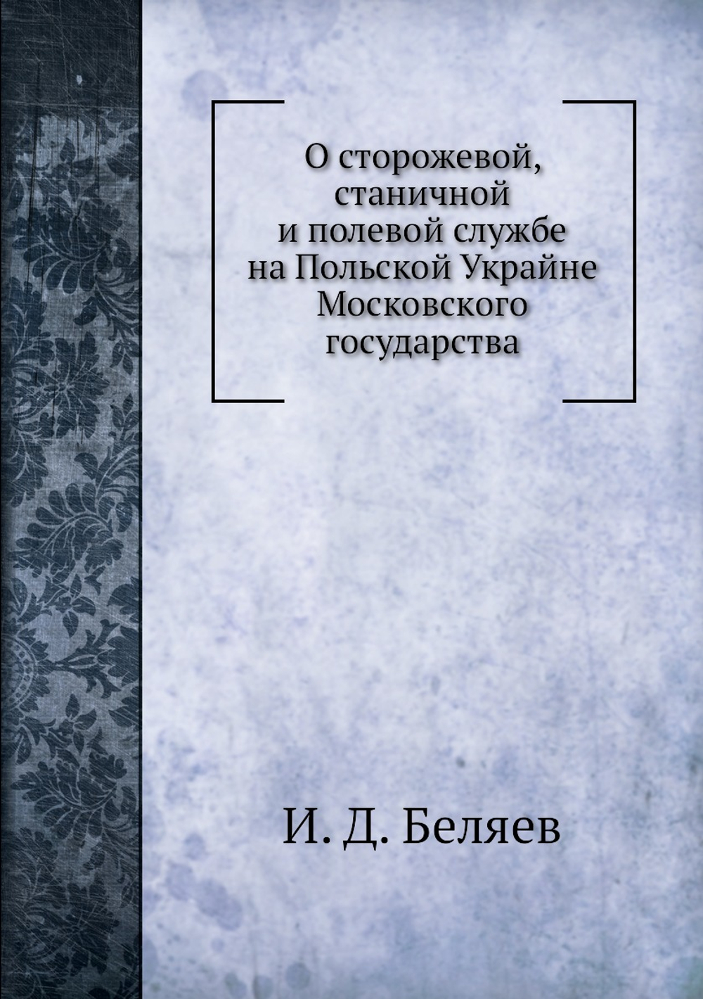 О сторожевой, станичной и полевой службе на Польской Украйне Московского государства | И. Д. Беляев