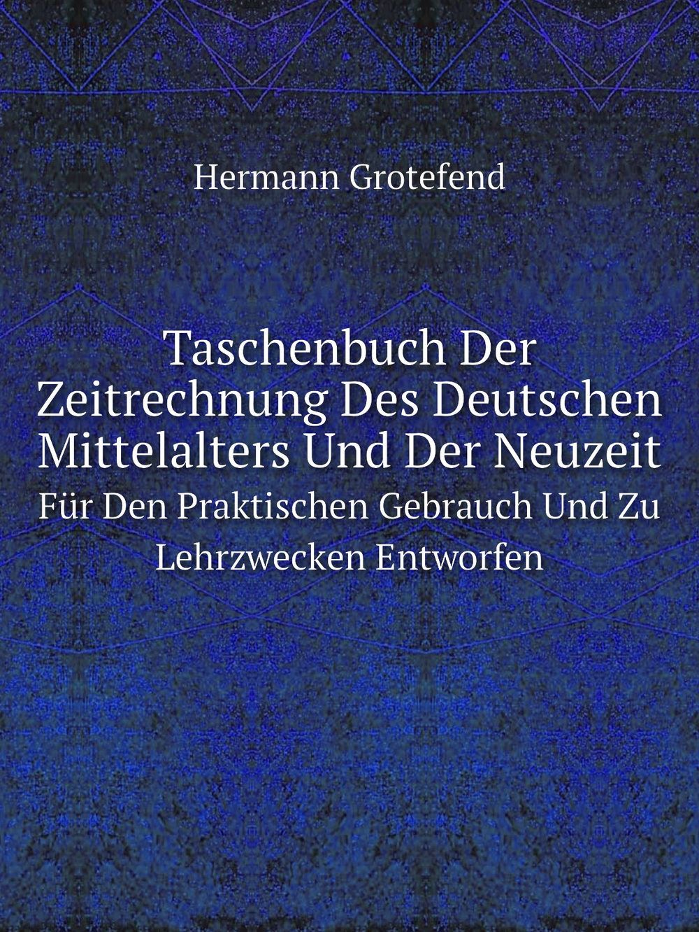 Taschenbuch Der Zeitrechnung Des Deutschen Mittelalters Und Der Neuzeit: Für Den Praktischen Gebrauch Und Zu Lehrzwecken Entworfen | Hermann Grotefend