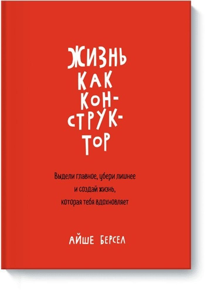 Жизнь как конструктор. Выдели главное, убери лишнее и создай жизнь, которая тебя вдохновляет