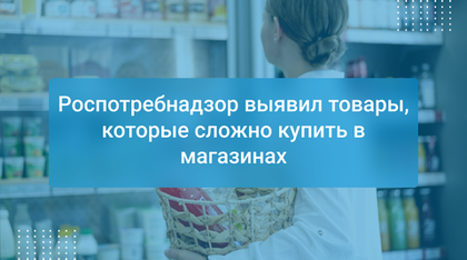 Роспотребнадзор выявил товары, которые сложно купить в магазинах