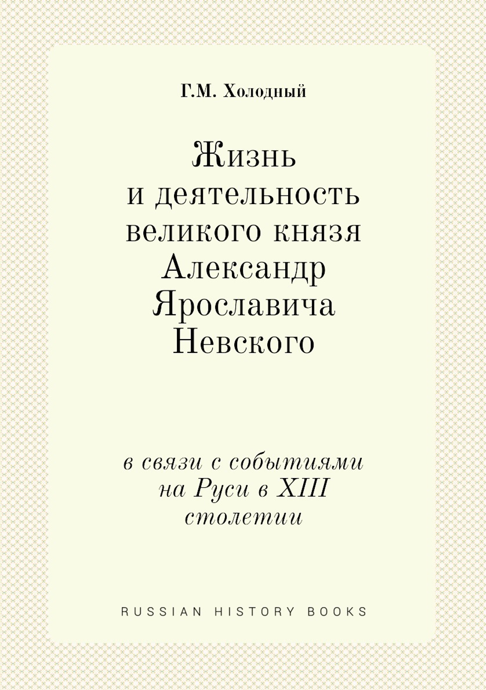 Жизнь и деятельность великого князя Александр Ярославича Невского. в связи с событиями на Руси в XIII столетии | Г.М. Холодный