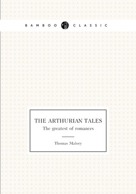 The Arthurian tales. The greatest of romances | Thomas Malory