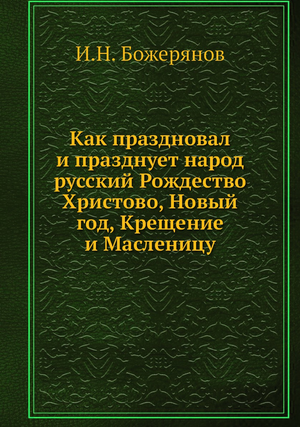 Как праздновал и празднует народ русский Рождество Христово, Новый год, Крещение и Масленицу | И.Н. Божерянов