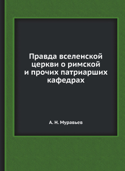 Правда вселенской церкви о римской и прочих патриарших кафедрах | А. Н. Муравьев