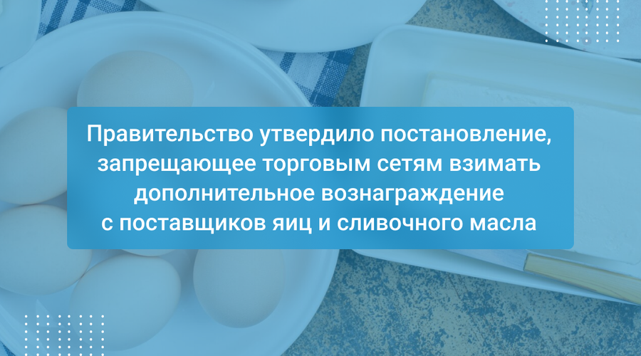 Правительство утвердило постановление, запрещающее торговым сетям взимать дополнительное вознаграждение с поставщиков яиц и сливочного масла