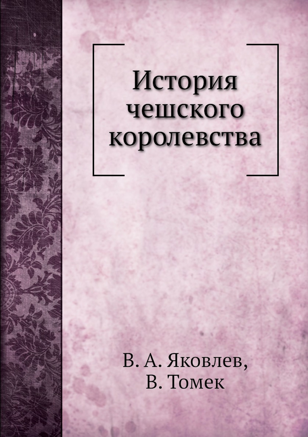 История чешского королевства | В. А. Яковлев; В. Томек