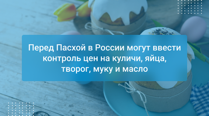 Перед Пасхой в России могут ввести контроль цен на куличи, яйца, творог, муку и масло