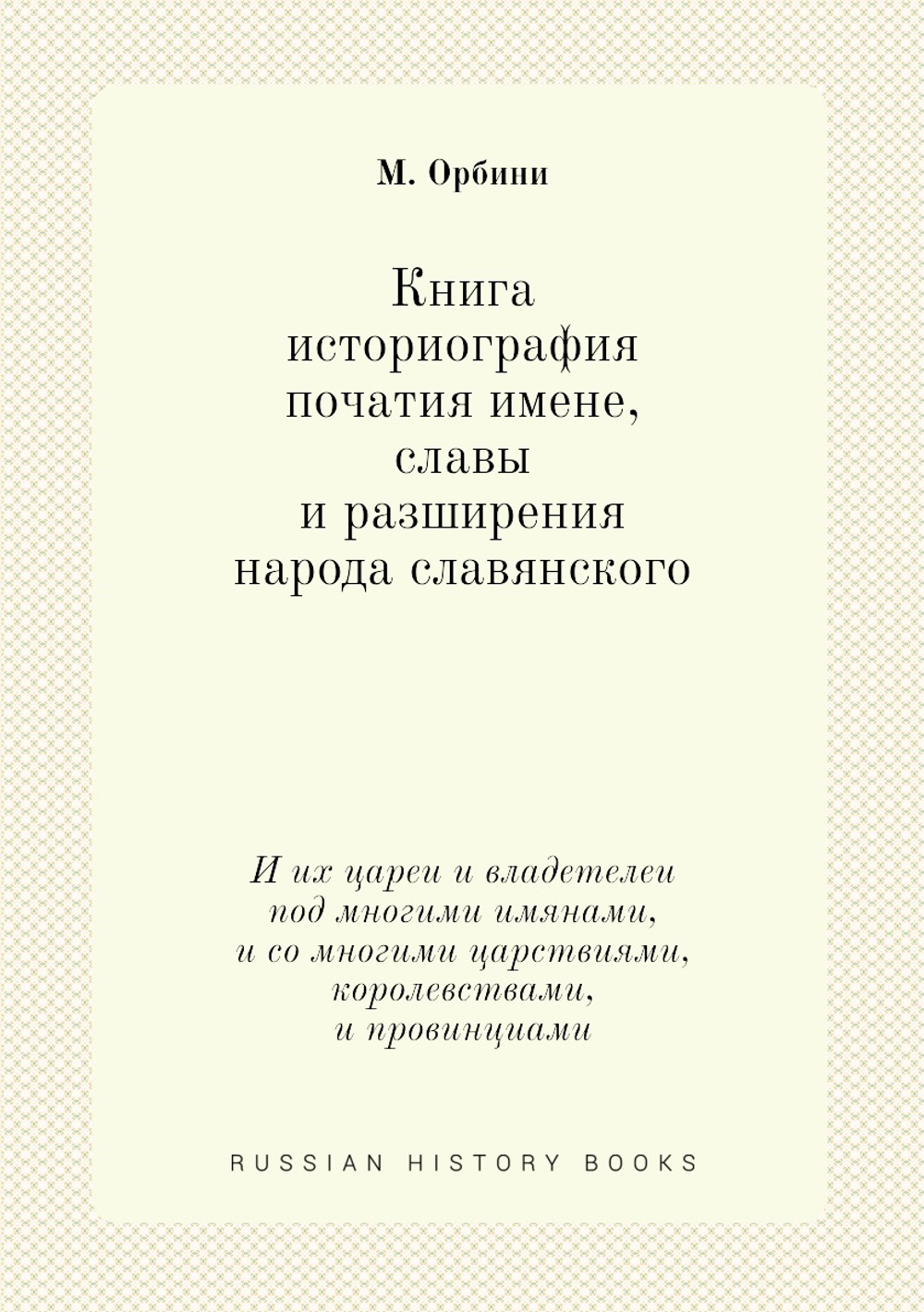Книга историография початия имене, славы и разширения народа славянского. И их цареи и владетелеи под многими имянами, и со многими царствиями, королевствами, и провинциами | М. Орбини