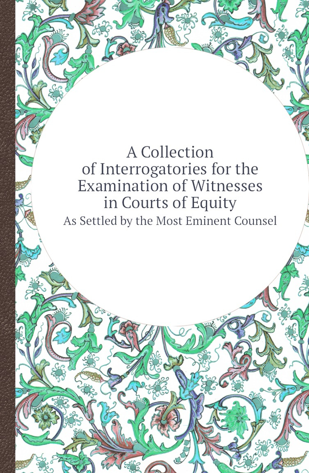 A Collection of Interrogatories for the Examination of Witnesses in Courts of Equity. As Settled by the Most Eminent Counsel | Old solicitor